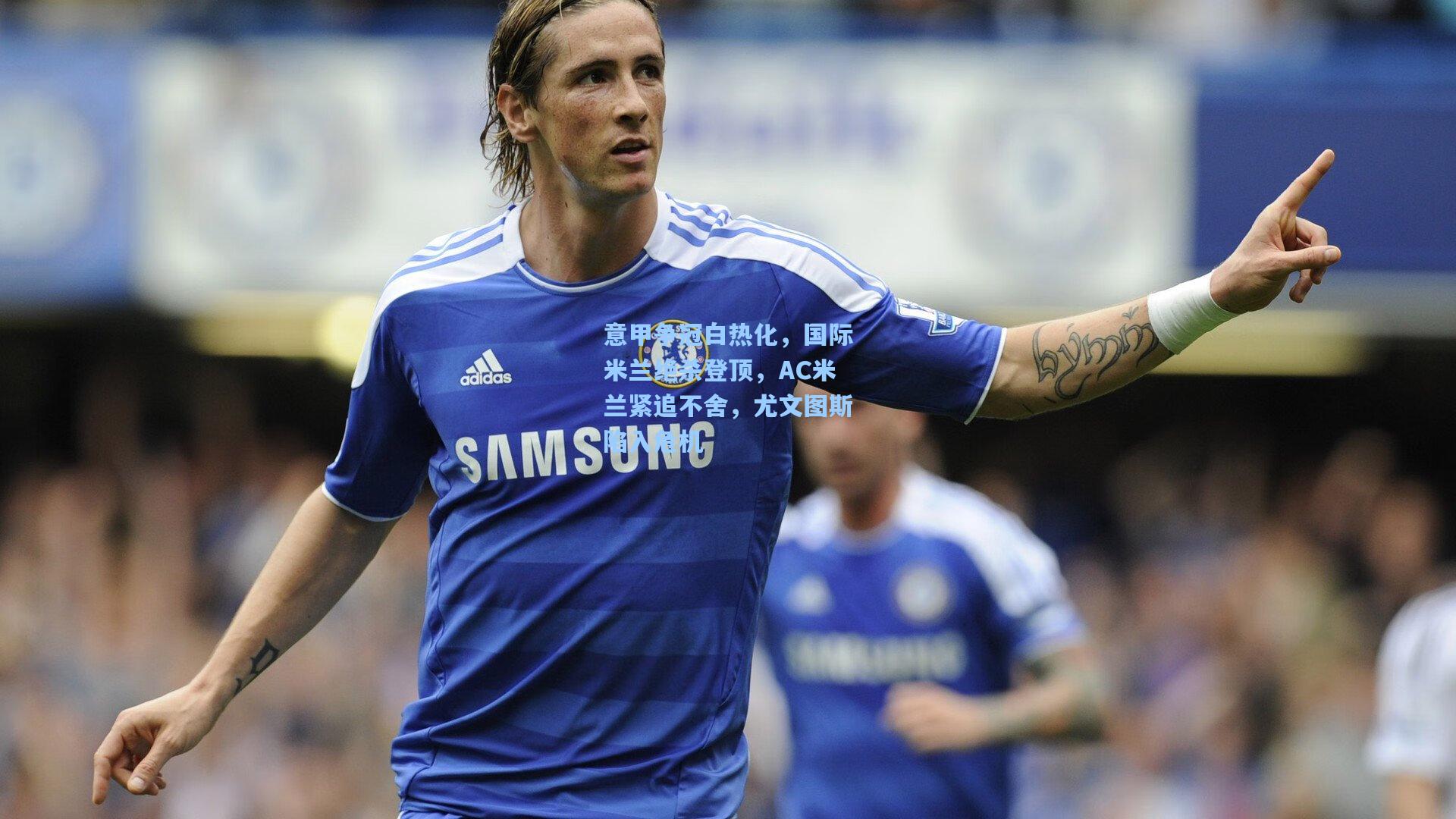 意甲争冠白热化，国际米兰绝杀登顶，AC米兰紧追不舍，尤文图斯陷入危机