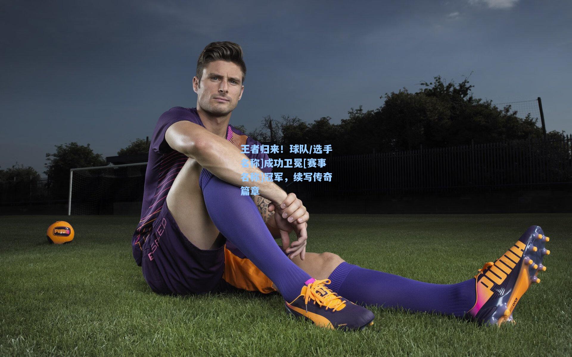 王者归来！球队/选手名称]成功卫冕[赛事名称]冠军，续写传奇篇章