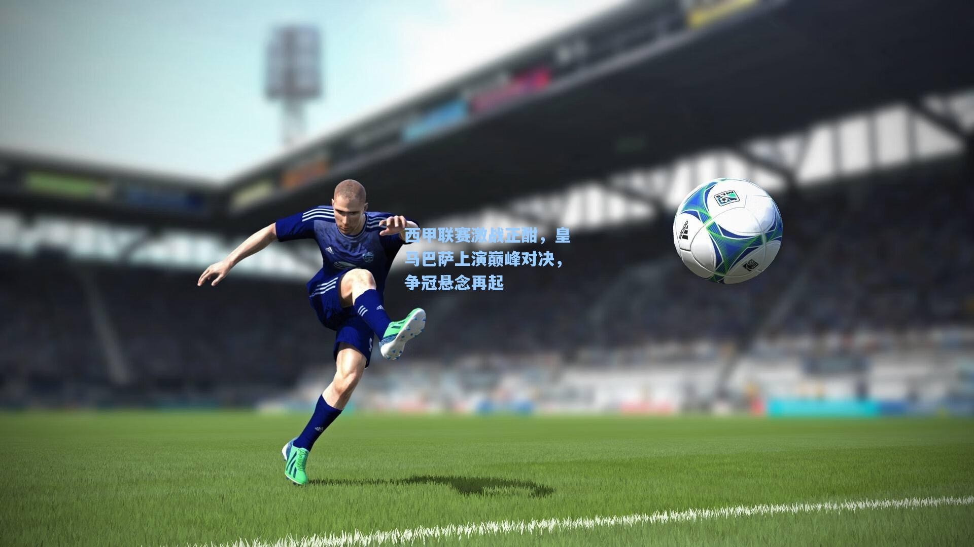 西甲联赛激战正酣，皇马巴萨上演巅峰对决，争冠悬念再起