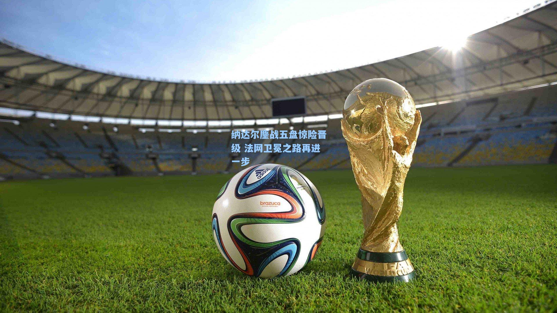 纳达尔鏖战五盘惊险晋级 法网卫冕之路再进一步