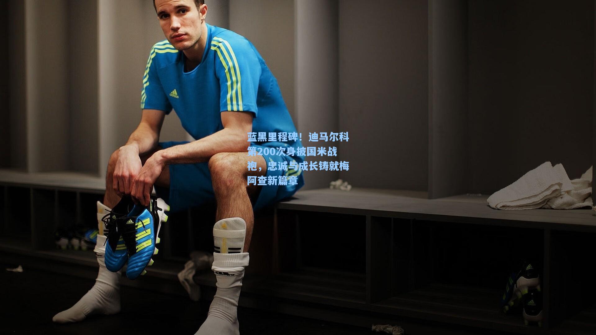蓝黑里程碑！迪马尔科第200次身披国米战袍，忠诚与成长铸就梅阿查新篇章