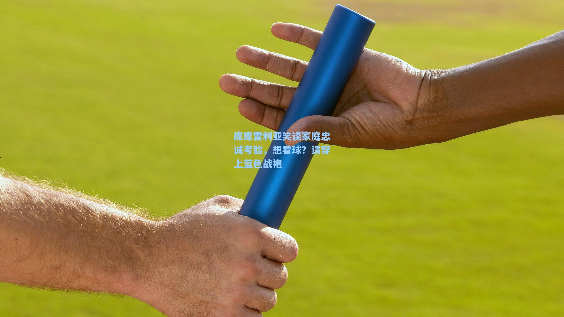 库库雷利亚笑谈家庭忠诚考验，想看球？请穿上蓝色战袍
